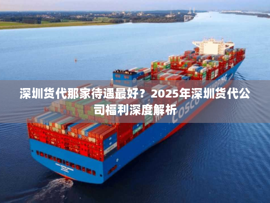 深圳货代那家待遇最好?2025年深圳货代公司福利深度解析 深圳货代那家待遇最好?2025年深圳货代公司福利深度解析