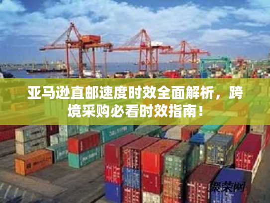 亚马逊直邮速度时效全面解析,跨境采购必看时效指南! 亚马逊直邮速度时效全面解析,跨境采购必看时效指南!