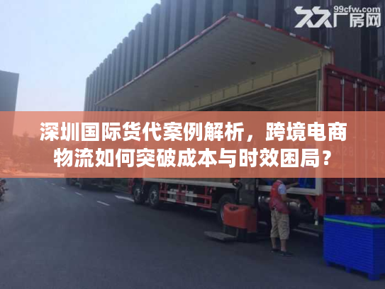 深圳国际货代案例解析,跨境电商物流如何突破成本与时效困局? 深圳国际货代案例解析,跨境电商物流如何突破成本与时效困局?
