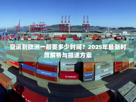 空运到欧洲一般要多少时间?2025年最新时效解析与提速方案 空运到欧洲一般要多少时间?2025年最新时效解析与提速方案