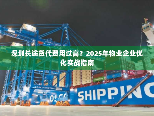 深圳长途货代费用过高？2025年物业企业优化实战指南