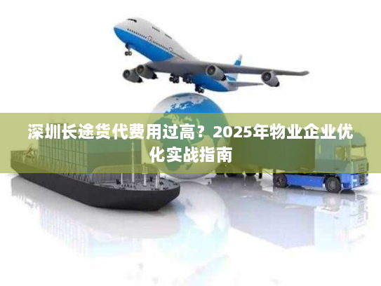 深圳长途货代费用过高？2025年物业企业优化实战指南