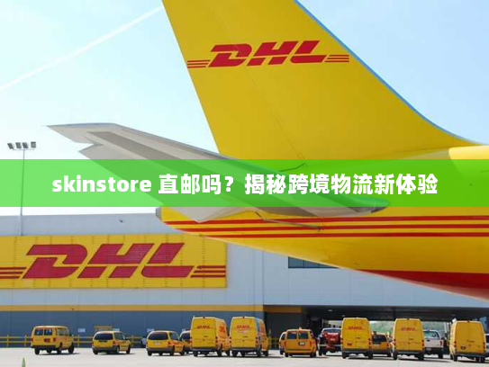 skinstore 直邮吗?揭秘跨境物流新体验 skinstore 直邮吗?揭秘跨境物流新体验