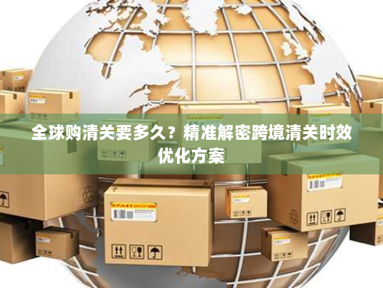 全球购清关要多久?精准解密跨境清关时效优化方案 全球购清关要多久?精准解密跨境清关时效优化方案