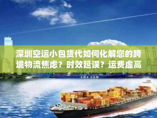 深圳空运小包货代如何化解您的跨境物流焦虑?时效延误?运费虚高? 深圳空运小包货代如何化解您的跨境物流焦虑?时效延误?运费虚高?