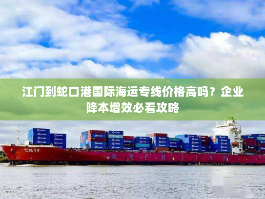 江门到蛇口港国际海运专线价格高吗？企业降本增效必看攻略