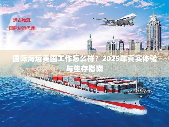 国际海运美国工作怎么样?2025年真实体验与生存指南 国际海运美国工作怎么样?2025年真实体验与生存指南