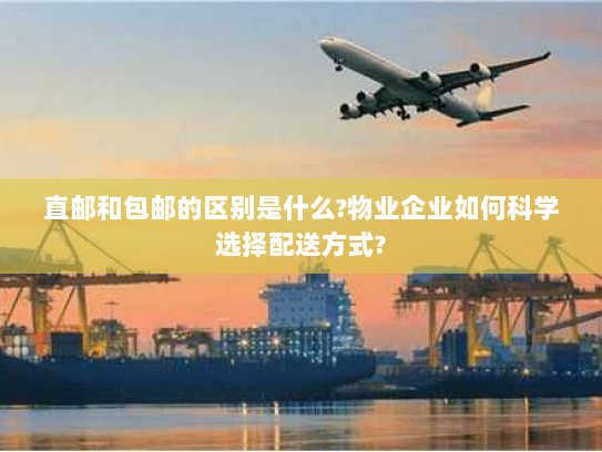 直邮和包邮的区别是什么?物业企业如何科学选择配送方式? 直邮和包邮的区别是什么?物业企业如何科学选择配送方式?
