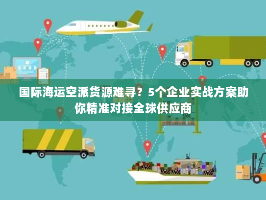 国际海运空派货源难寻？5个企业实战方案助你精准对接全球供应商