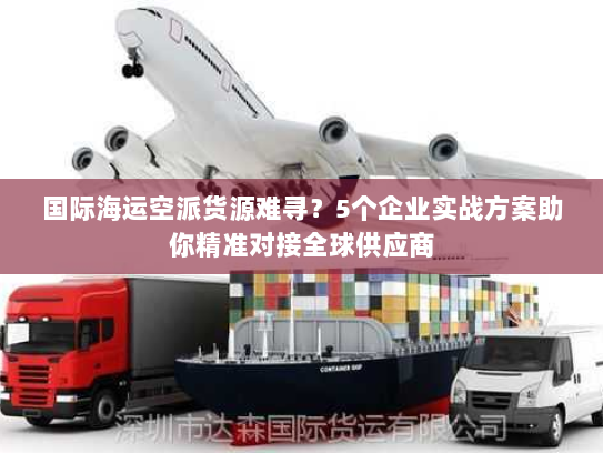 国际海运空派货源难寻？5个企业实战方案助你精准对接全球供应商