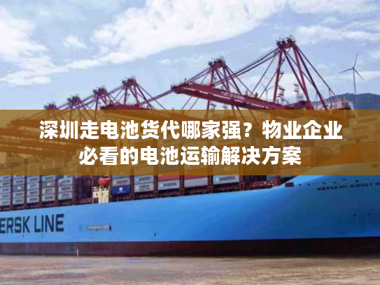 深圳走电池货代哪家强?物业企业必看的电池运输解决方案 深圳走电池货代哪家强?物业企业必看的电池运输解决方案