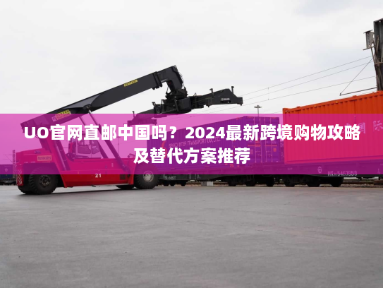 UO官网直邮中国吗？2024最新跨境购物攻略及替代方案推荐