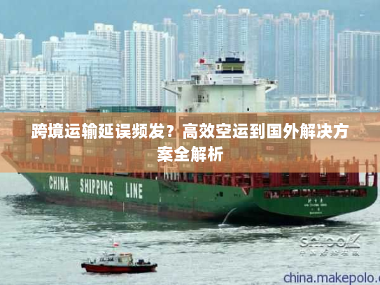 跨境运输延误频发？高效空运到国外解决方案全解析