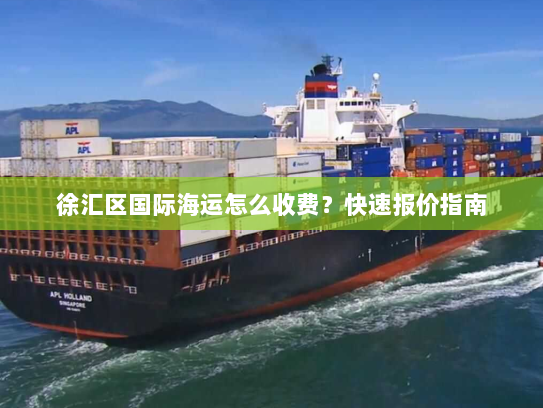 徐汇区国际海运怎么收费?快速报价指南 徐汇区国际海运怎么收费?快速报价指南