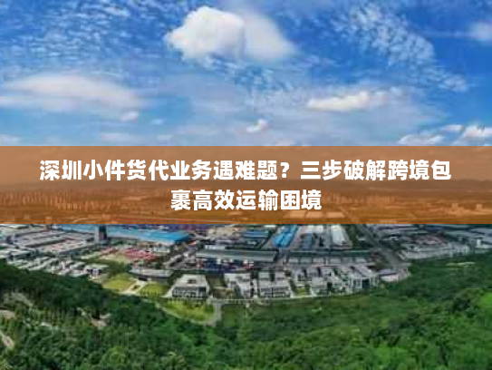 深圳小件货代业务遇难题?三步破解跨境包裹高效运输困境 深圳小件货代业务遇难题?三步破解跨境包裹高效运输困境