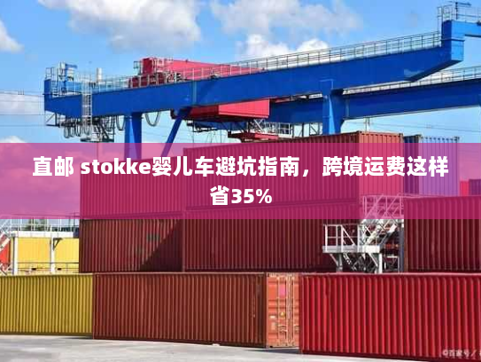 直邮 stokke婴儿车避坑指南,跨境运费这样省35% 直邮 stokke婴儿车避坑指南,跨境运费这样省35%