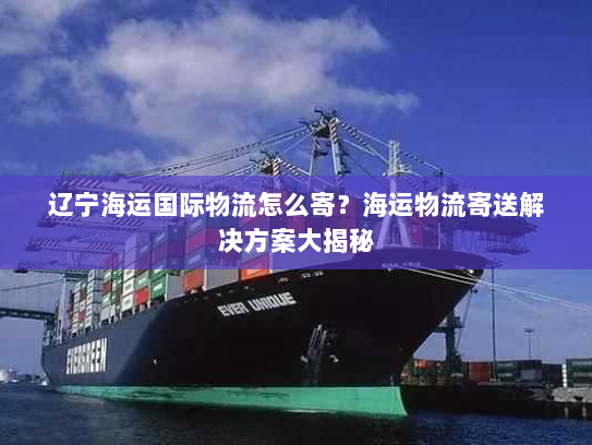辽宁海运国际物流怎么寄?海运物流寄送解决方案大揭秘 辽宁海运国际物流怎么寄?海运物流寄送解决方案大揭秘