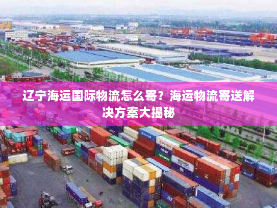 辽宁海运国际物流怎么寄?海运物流寄送解决方案大揭秘 辽宁海运国际物流怎么寄?海运物流寄送解决方案大揭秘