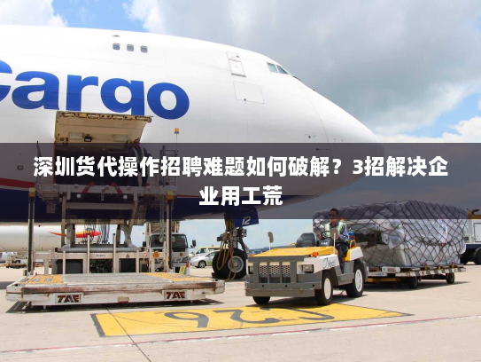 深圳货代操作招聘难题如何破解？3招解决企业用工荒