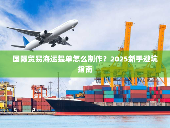 国际贸易海运提单怎么制作?2025新手避坑指南 国际贸易海运提单怎么制作?2025新手避坑指南