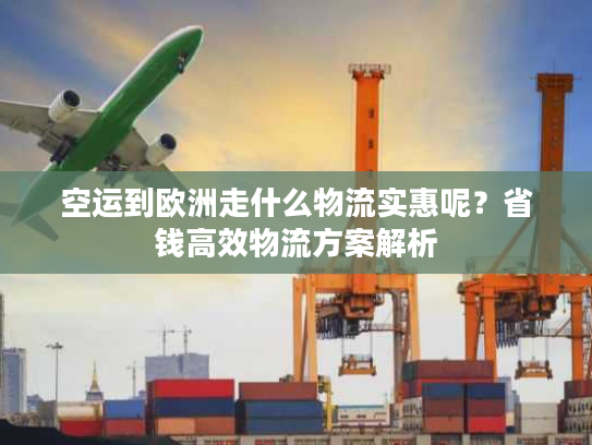 空运到欧洲走什么物流实惠呢？省钱高效物流方案解析