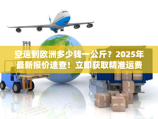 空运到欧洲多少钱一公斤?2025年最新报价速查!立即获取精准运费 空运到欧洲多少钱一公斤?2025年最新报价速查!立即获取精准运费