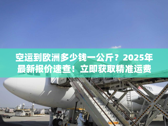 空运到欧洲多少钱一公斤?2025年最新报价速查!立即获取精准运费 空运到欧洲多少钱一公斤?2025年最新报价速查!立即获取精准运费