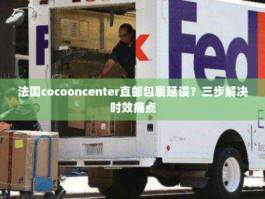 法国cocooncenter直邮包裹延误?三步解决时效痛点 法国cocooncenter直邮包裹延误?三步解决时效痛点