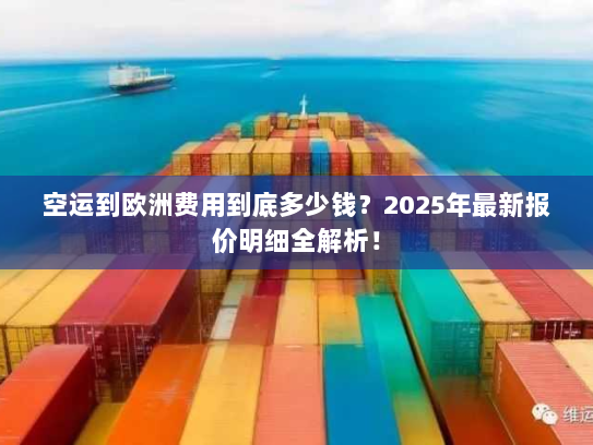 空运到欧洲费用到底多少钱？2025年最新报价明细全解析！