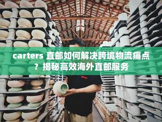 carters 直邮如何解决跨境物流痛点？揭秘高效海外直邮服务