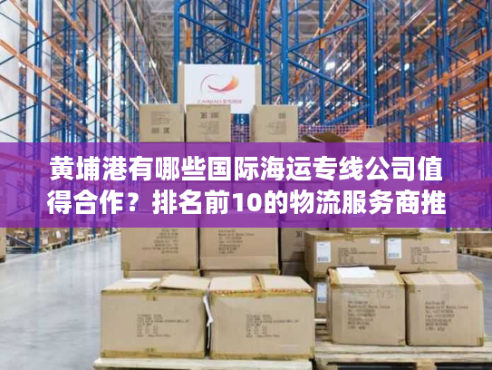 黄埔港有哪些国际海运专线公司值得合作?排名前10的物流服务商推荐 黄埔港有哪些国际海运专线公司值得合作?排名前10的物流服务商推荐