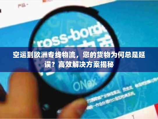 空运到欧洲专线物流，您的货物为何总是延误？高效解决方案揭秘