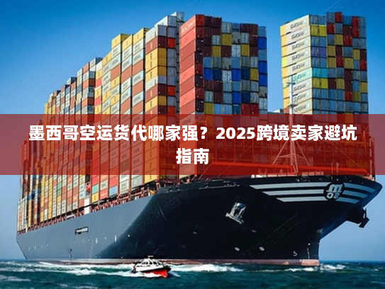 墨西哥空运货代哪家强?2025跨境卖家避坑指南 墨西哥空运货代哪家强?2025跨境卖家避坑指南