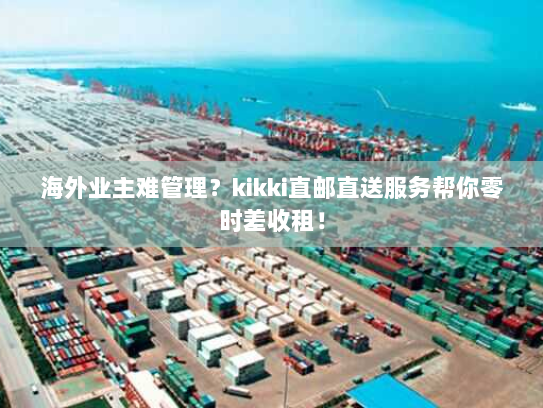 海外业主难管理?kikki直邮直送服务帮你零时差收租! 海外业主难管理?kikki直邮直送服务帮你零时差收租!