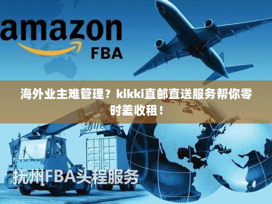 海外业主难管理?kikki直邮直送服务帮你零时差收租! 海外业主难管理?kikki直邮直送服务帮你零时差收租!
