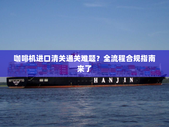 咖啡机进口清关通关难题?全流程合规指南来了 咖啡机进口清关通关难题?全流程合规指南来了