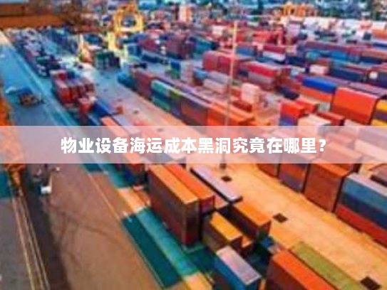 物业设备海运成本黑洞究竟在哪里? 物业设备海运成本黑洞究竟在哪里?