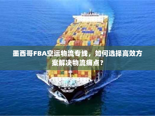 墨西哥FBA空运物流专线,如何选择高效方案解决物流痛点? 墨西哥FBA空运物流专线,如何选择高效方案解决物流痛点?