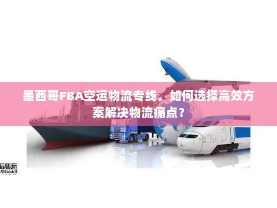 墨西哥FBA空运物流专线,如何选择高效方案解决物流痛点? 墨西哥FBA空运物流专线,如何选择高效方案解决物流痛点?
