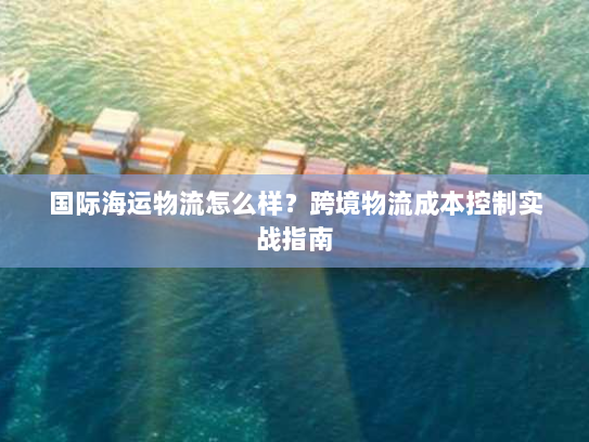 国际海运物流怎么样？跨境物流成本控制实战指南