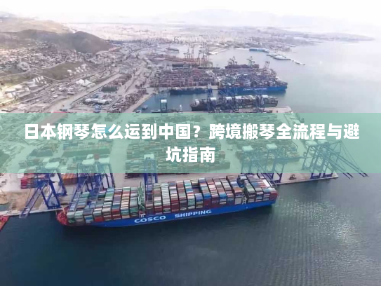 日本钢琴怎么运到中国?跨境搬琴全流程与避坑指南 日本钢琴怎么运到中国?跨境搬琴全流程与避坑指南