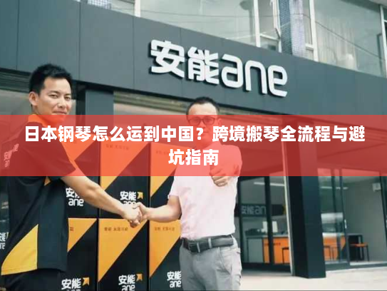 日本钢琴怎么运到中国?跨境搬琴全流程与避坑指南 日本钢琴怎么运到中国?跨境搬琴全流程与避坑指南