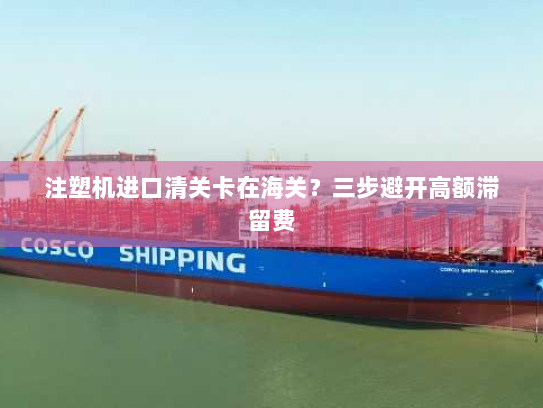 注塑机进口清关卡在海关？三步避开高额滞留费