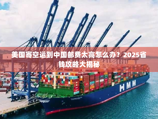 美国寄空运到中国邮费太高怎么办?2025省钱攻略大揭秘 美国寄空运到中国邮费太高怎么办?2025省钱攻略大揭秘