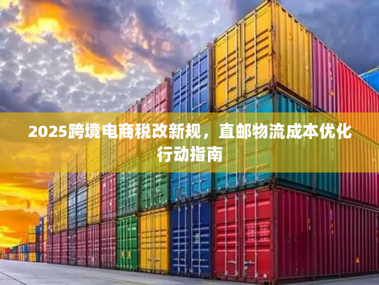 2025跨境电商税改新规,直邮物流成本优化行动指南 2025跨境电商税改新规,直邮物流成本优化行动指南