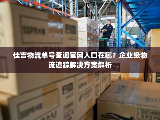 佳吉物流单号查询官网入口在哪?企业级物流追踪解决方案解析 佳吉物流单号查询官网入口在哪?企业级物流追踪解决方案解析
