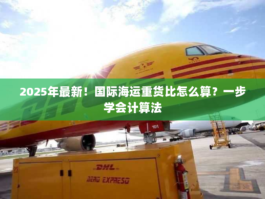 2025年最新！国际海运重货比怎么算？一步学会计算法
