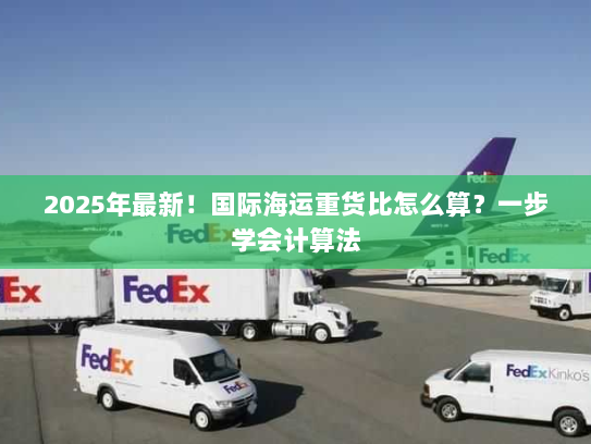 2025年最新！国际海运重货比怎么算？一步学会计算法