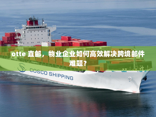 otte 直邮,物业企业如何高效解决跨境邮件难题? otte 直邮,物业企业如何高效解决跨境邮件难题?