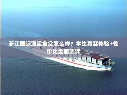 浙江国际海运食堂怎么样?学生真实体验+性价比全面测评 浙江国际海运食堂怎么样?学生真实体验+性价比全面测评